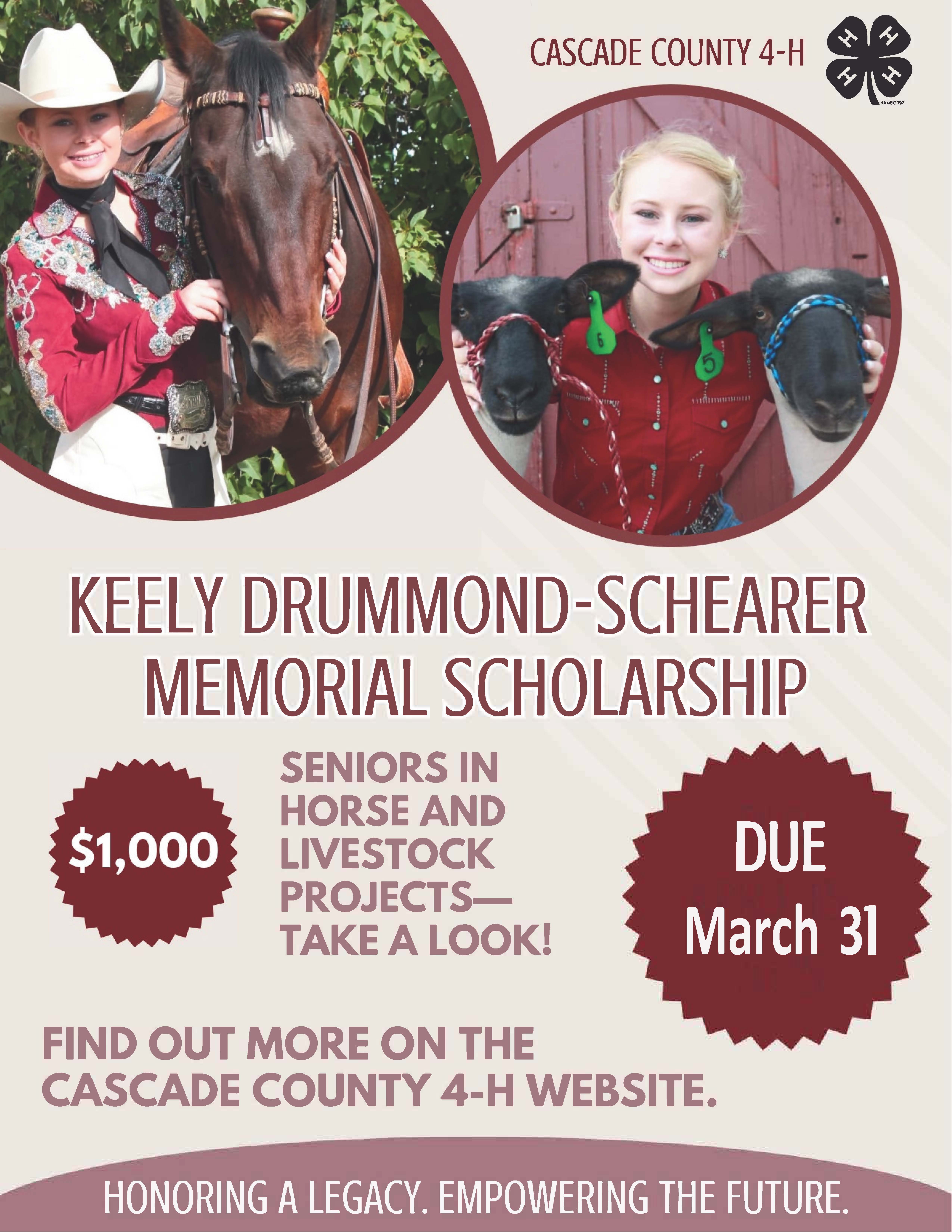 A poster with a pictures of a blonde woman with a horse and another picture of her with two sheep above the text Keely Drummond-Schearer Memorial Scholarship $1000 Seniors in horse and livestock projects - take a look! Due March 31 Find out more on the Cascade County 4-H website. Honoring a legacy. Empowering the Future.