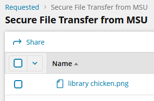 Screen shot of a zoomed-in view of the upper left corner of the Requesst File tab, in the sub-page for a request. At the top, there is text reading "Requested > Secure File Transfer from MSU", indicating the breadcrumbs of how to get to this page. Under that, in larger bold text, is text reading "Secure File Transfer from MSU", which is the name of this request. Under this is the option to share the file(s), then a list of the files sent by the recipient. For this example, the file is called Library Chicken.png. There is a small check box next to this file, which can be checked to share it using the previously mention Share option above.